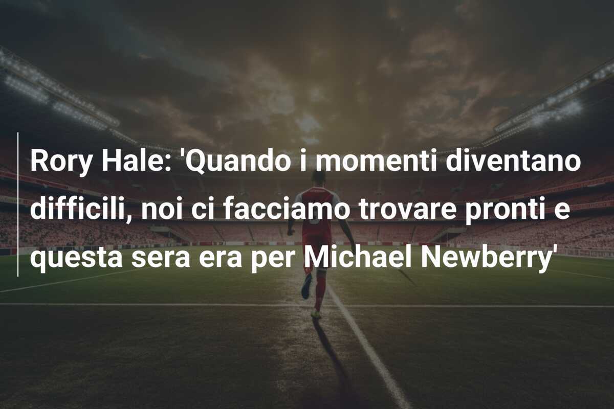 Rory Hale: 'Quando i momenti diventano difficili, noi ci facciamo trovare pronti e questa sera era per Michael Newberry'