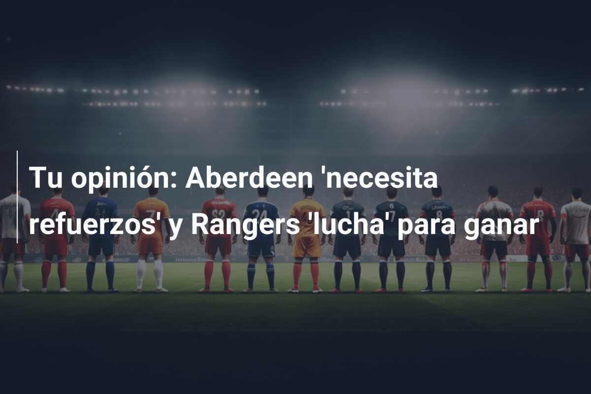 Tu opinión: Aberdeen 'necesita refuerzos' y Rangers 'lucha' para ganar