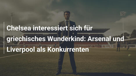 Chelsea interessiert sich für griechisches Wunderkind: Arsenal und Liverpool als Konkurrenten