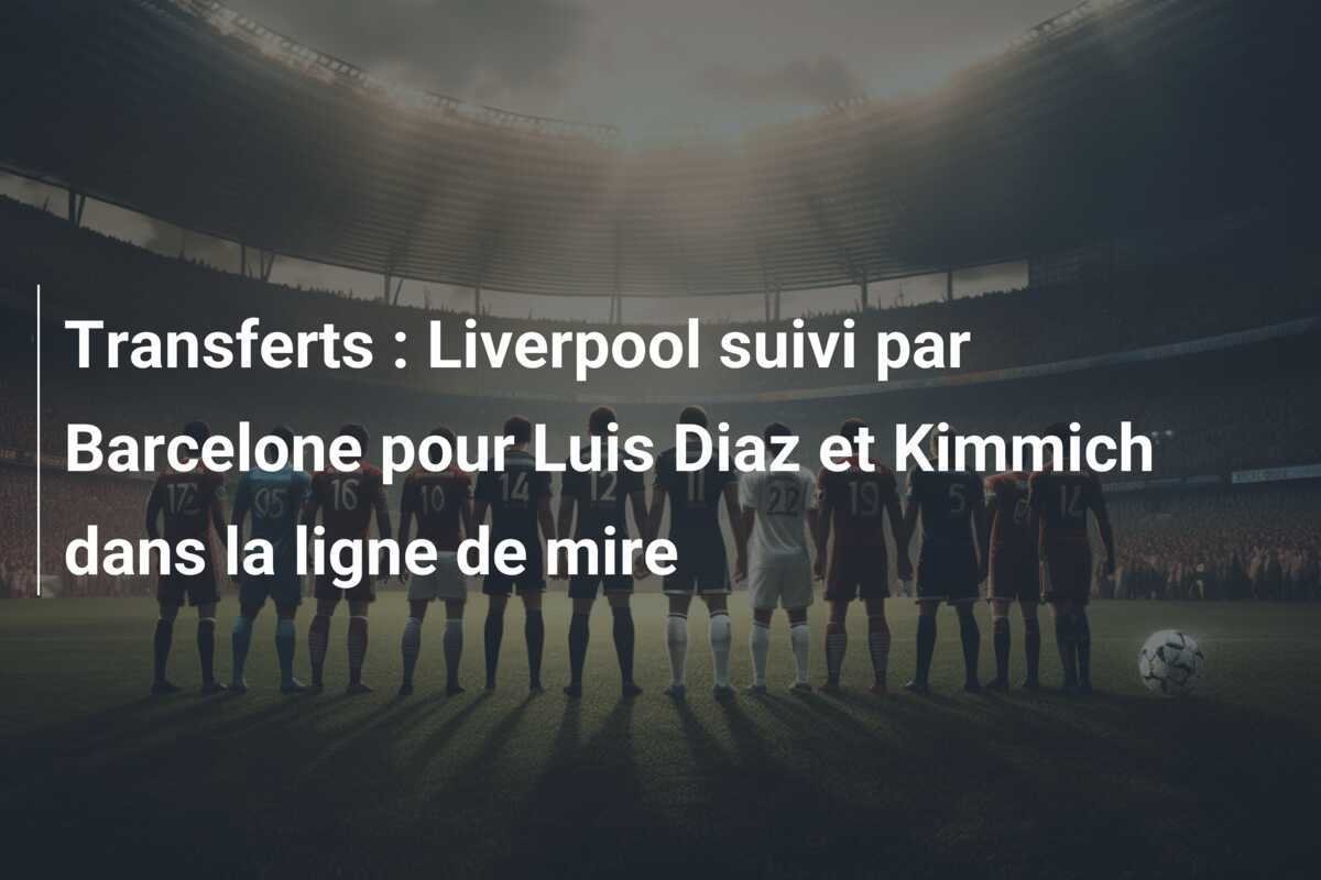 Transferts : Liverpool suivi par Barcelone pour Luis Diaz et Kimmich dans la ligne de mire