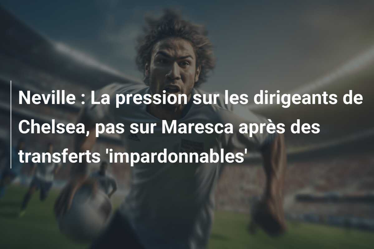 Neville : La pression sur les dirigeants de Chelsea, pas sur Maresca après des transferts 'impardonnables'
