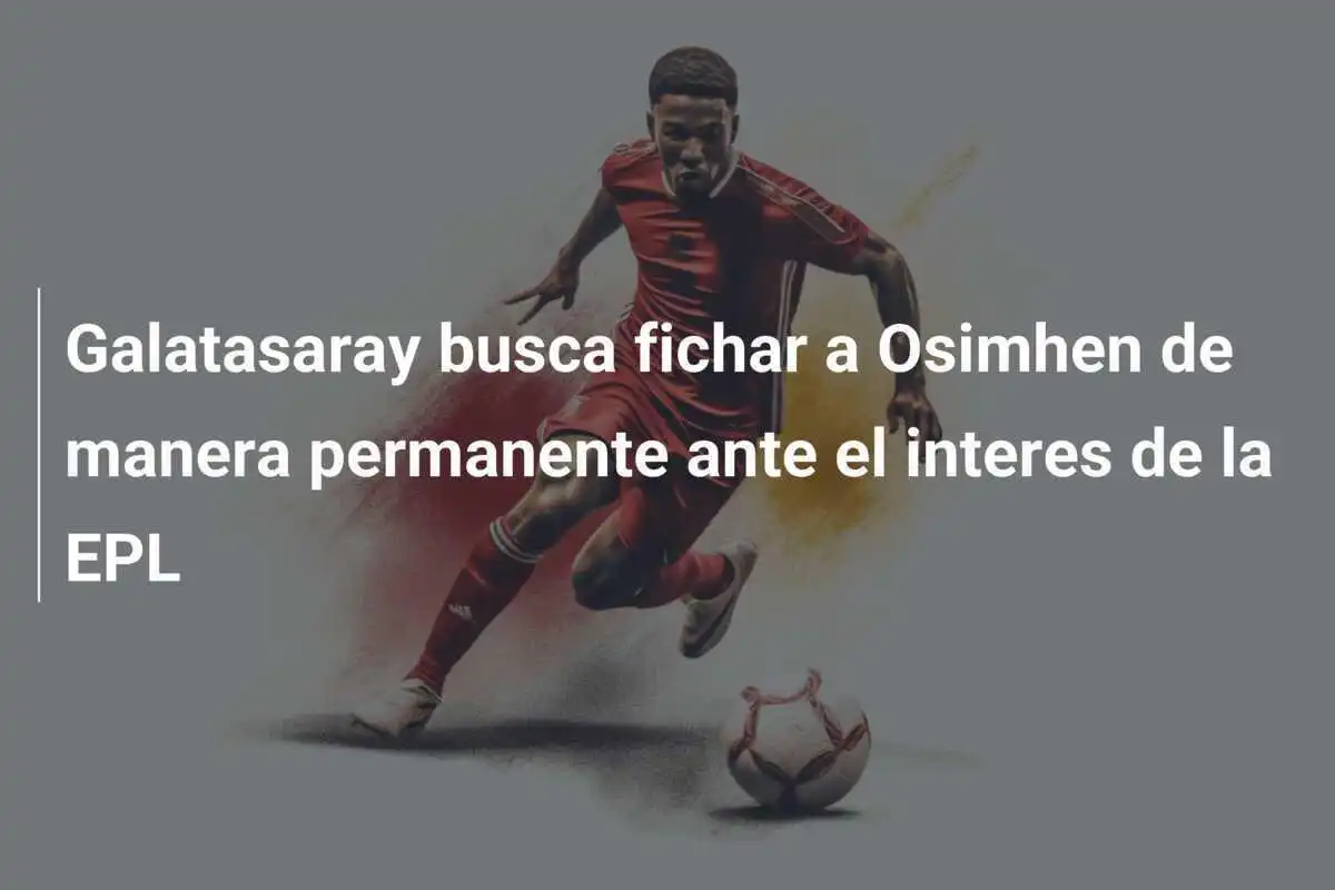 Galatasaray busca fichar a Osimhen de manera permanente ante el interes de la EPL