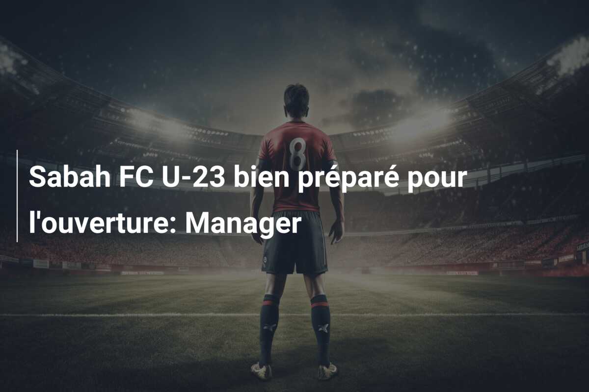 Sabah FC U-23 bien préparé pour l’ouverture: Manager