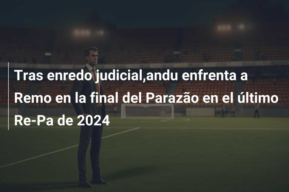 Tras enredo judicial,andu enfrenta a Remo en la final del Parazão en el último Re-Pa de 2024