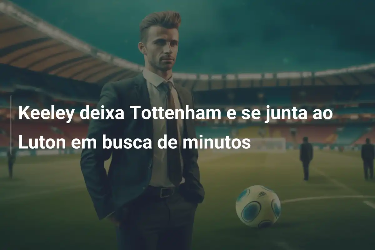 Keeley deixa Tottenham e se junta ao Luton em busca de minutos