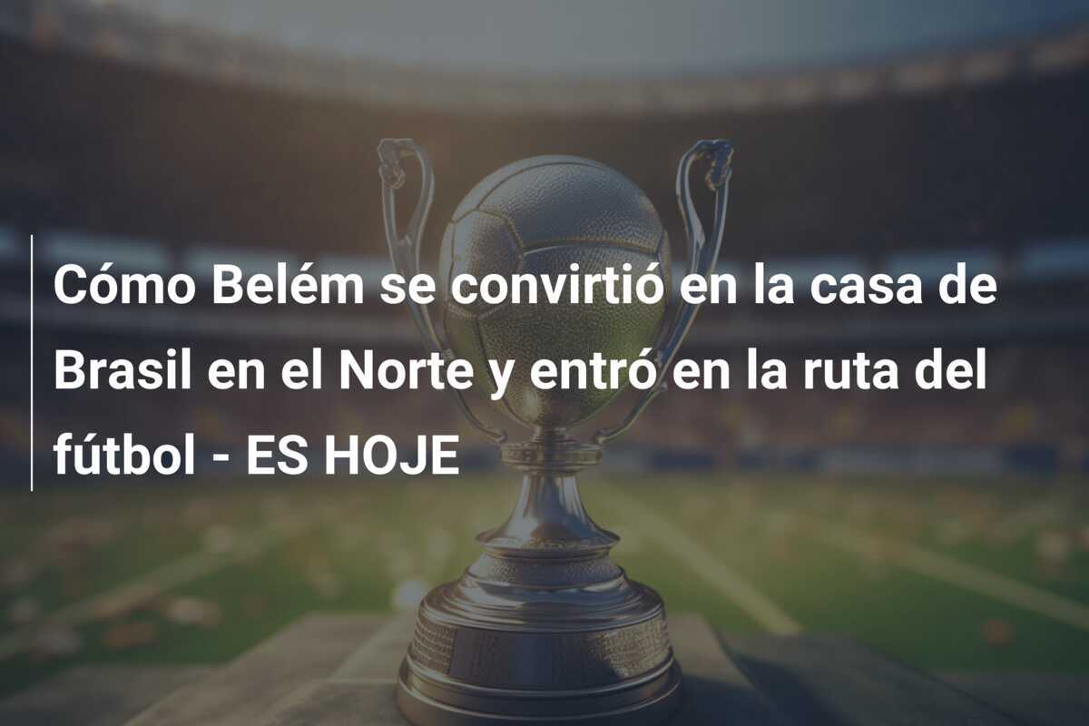 Cómo Belém se convirtió en la casa de Brasil en el Norte y entró en la ruta del fútbol - ES HOJE