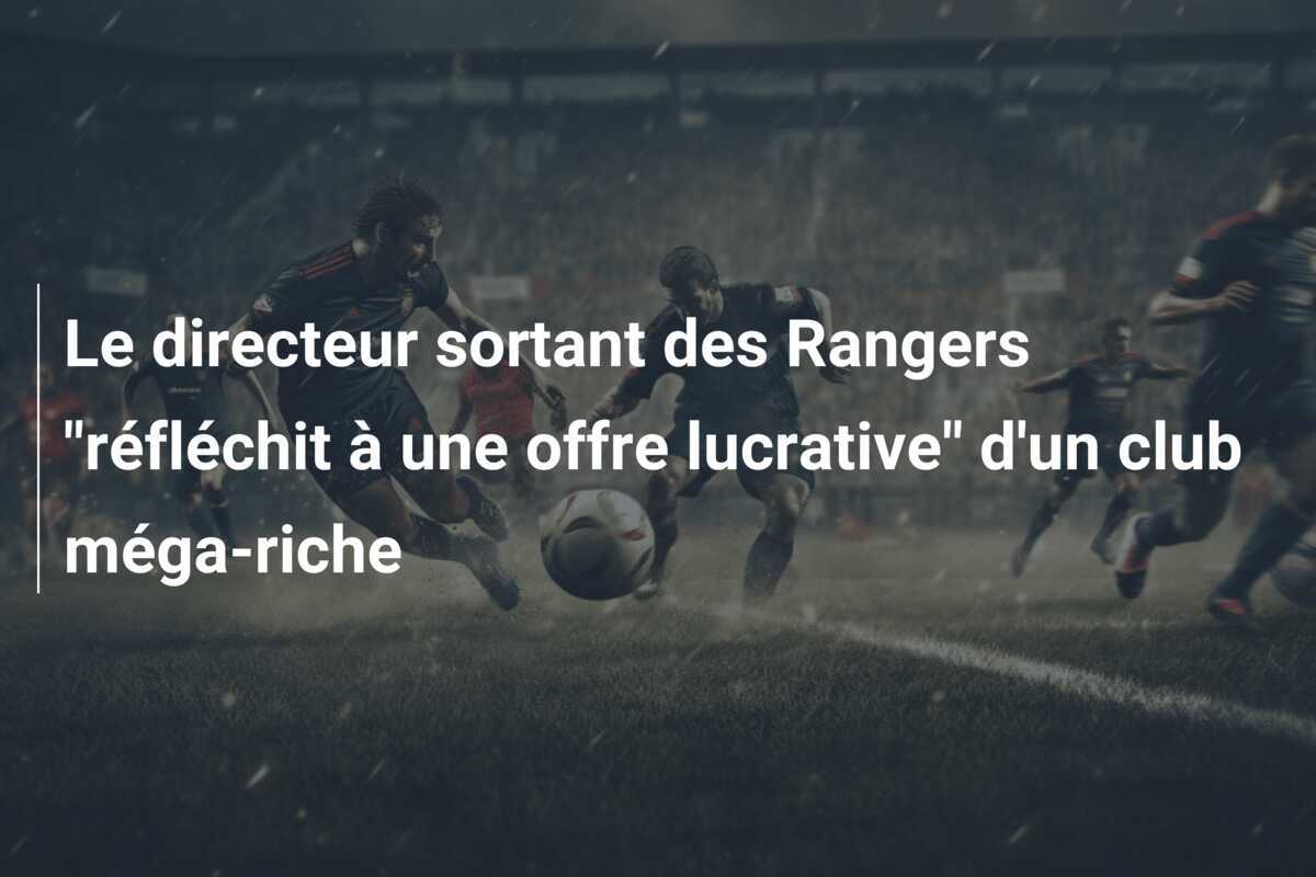 Le directeur sortant des Rangers "réfléchit à une offre lucrative" d'un club méga-riche