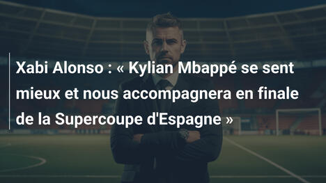 Xabi Alonso : « Kylian Mbappé se sent mieux et nous accompagnera en finale de la Supercoupe d'Espagne »
