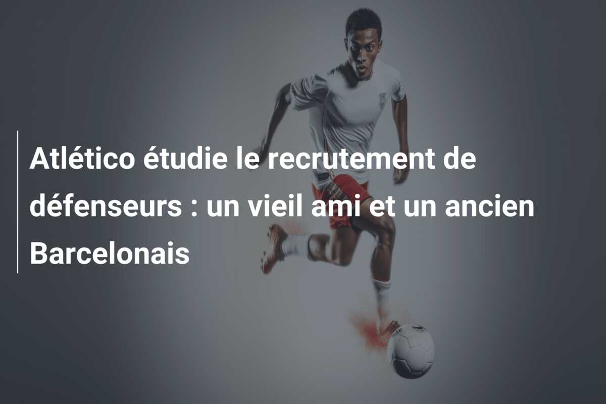 Atlético étudie le recrutement de défenseurs : un vieil ami et un ancien Barcelonais