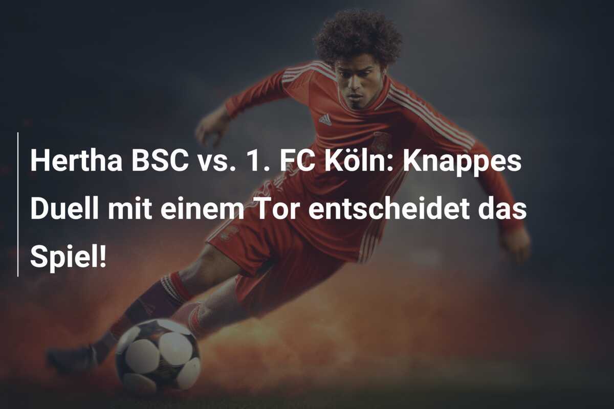 Hertha BSC vs. 1. FC Köln: Knappes Duell mit einem Tor entscheidet das Spiel!