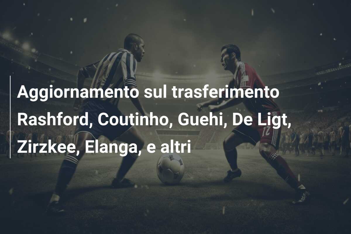 Aggiornamento sul trasferimento Rashford, Coutinho, Guehi, De Ligt, Zirzkee, Elanga, e altri