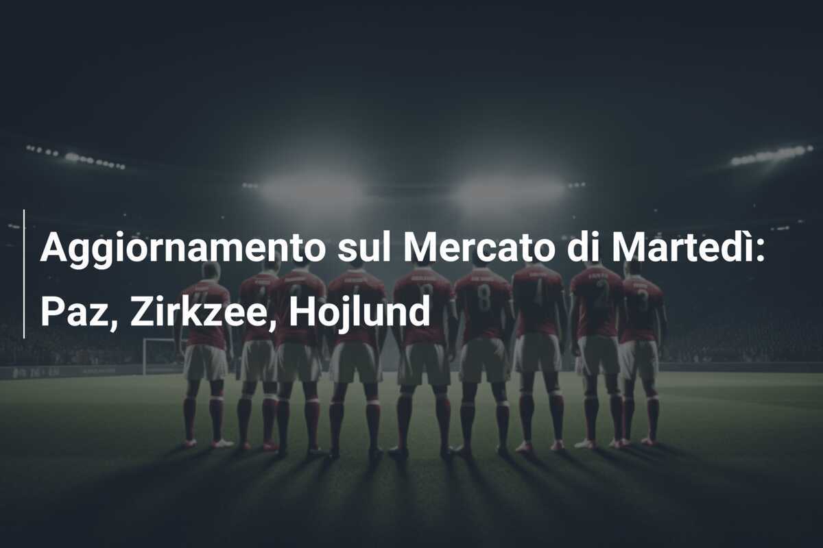 Aggiornamento sul Mercato di Martedì: Paz, Zirkzee, Hojlund