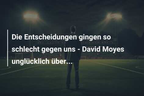 Die Entscheidungen gingen so schlecht gegen uns – David Moyes unglücklich über…