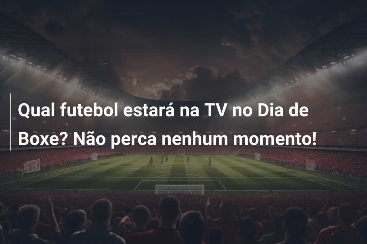 Qual futebol estará na TV no Dia de Boxe? Não perca nenhum momento!