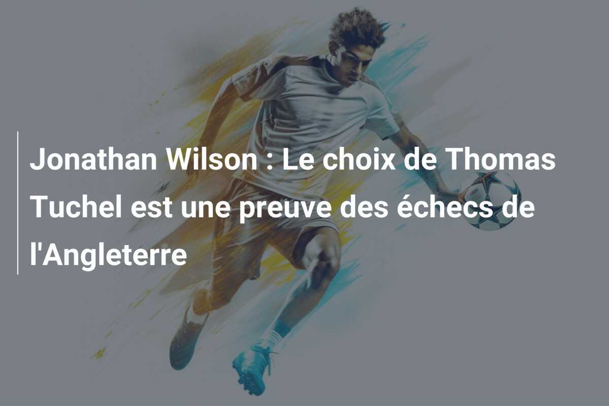 Jonathan Wilson : Le choix de Thomas Tuchel est une preuve des échecs de l'Angleterre