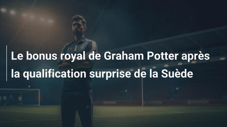 Le bonus royal de Graham Potter après la qualification surprise de la Suède