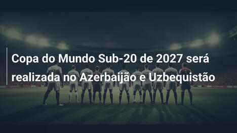 Copa do Mundo Sub-20 de 2027 será realizada no Azerbaijão e Uzbequistão