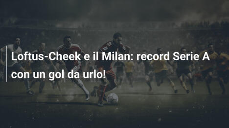 Loftus-Cheek e il Milan: record Serie A con un gol da urlo!