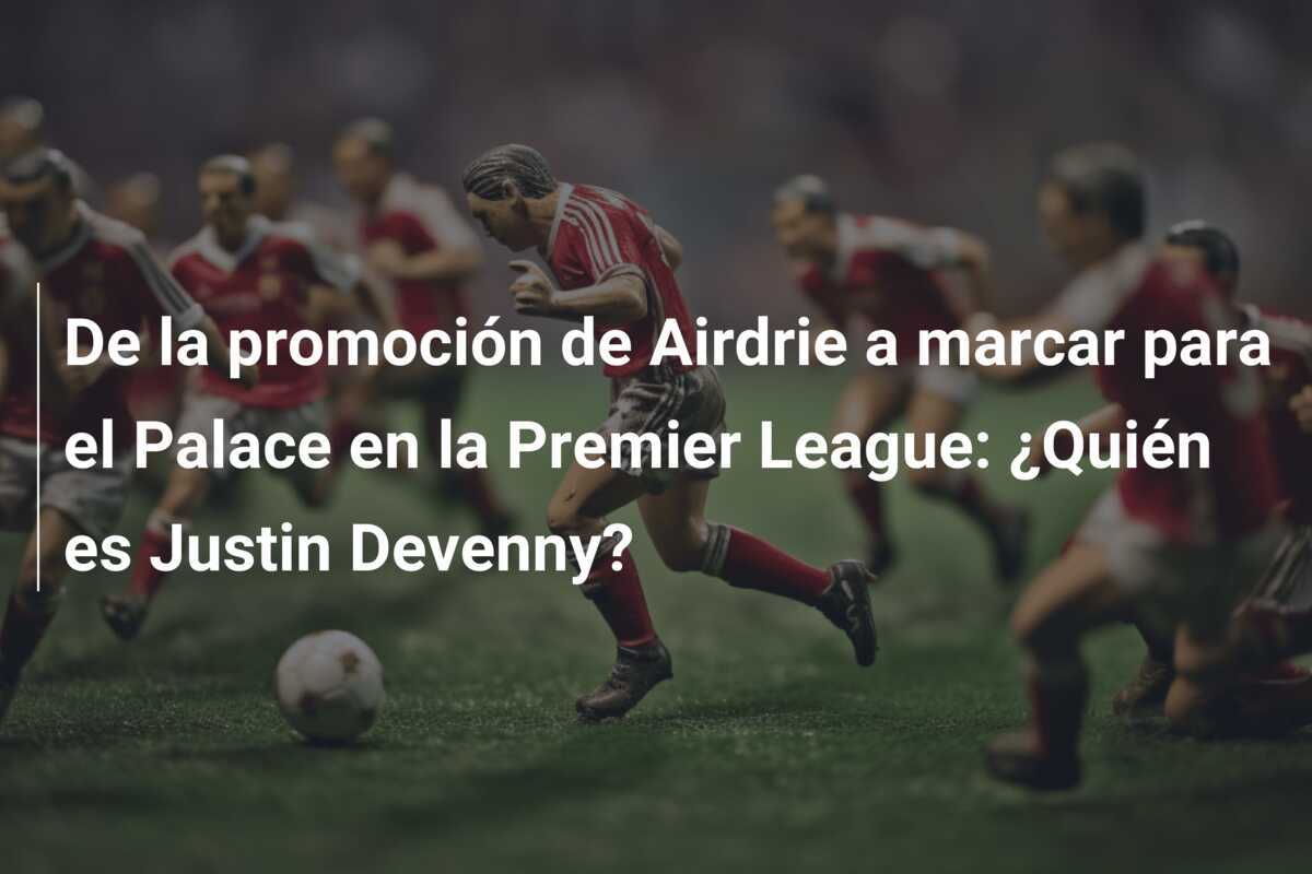 De la promoción de Airdrie a marcar para el Palace en la Premier League: ¿Quién es Justin Devenny?
