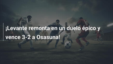 ¡Levante remonta en un duelo épico y vence 3-2 a Osasuna!