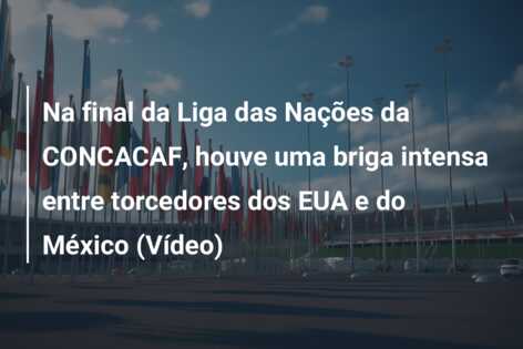 Na final da Liga das Nações da CONCACAF, houve uma briga intensa entre torcedores dos EUA e do México (Vídeo)