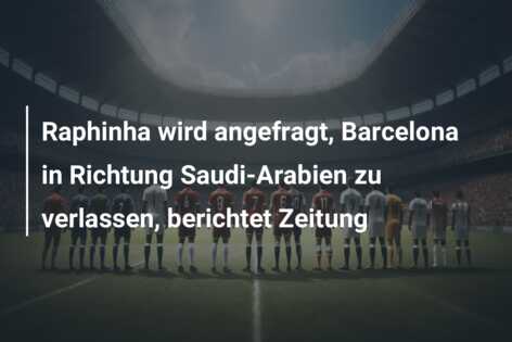 Raphinha wird angefragt, Barcelona in Richtung Saudi-Arabien zu verlassen, berichtet Zeitung