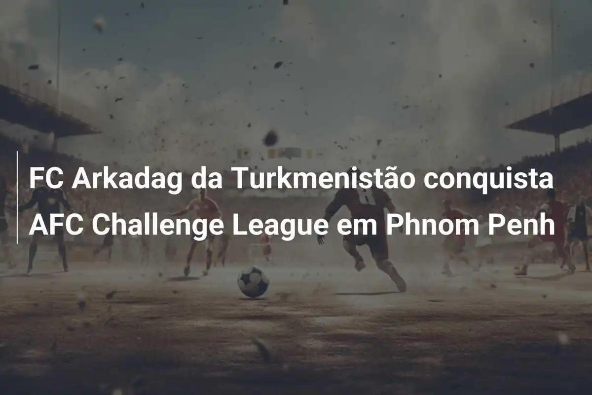 FC Arkadag da Turkmenistão conquista AFC Challenge League em Phnom Penh