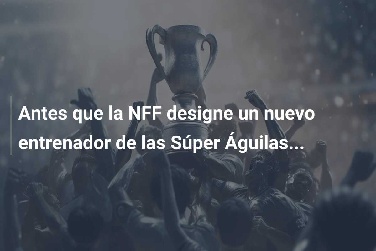 Antes que la NFF designe un nuevo entrenador de las Súper Águilas…