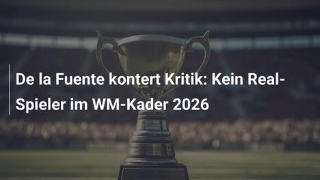 De la Fuente kontert Kritik: Kein Real-Spieler im WM-Kader 2026