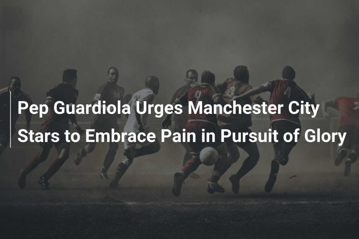 Guardiola’s Battle Cry: Manchester City Stars Must Suffer for Success