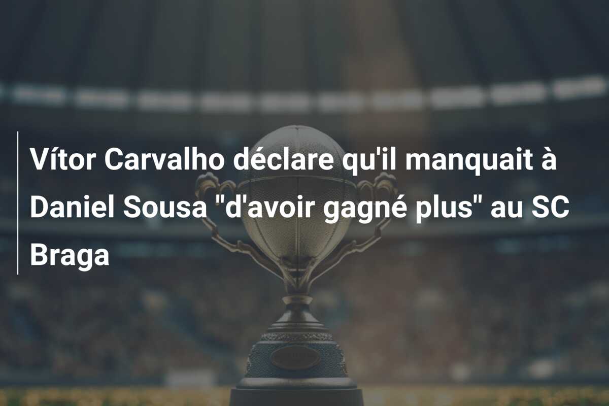 Vítor Carvalho déclare qu’il manquait à Daniel Sousa “d’avoir gagné plus” au SC Braga