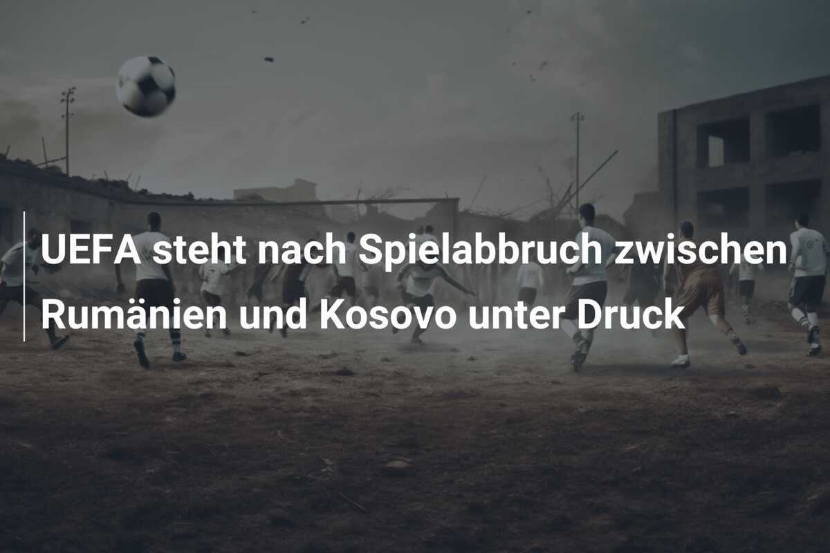 UEFA steht nach Spielabbruch zwischen Rumänien und Kosovo unter Druck