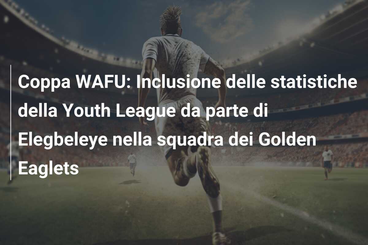 Coppa WAFU: Inclusione delle statistiche della Youth League da parte di Elegbeleye nella squadra dei Golden Eaglets