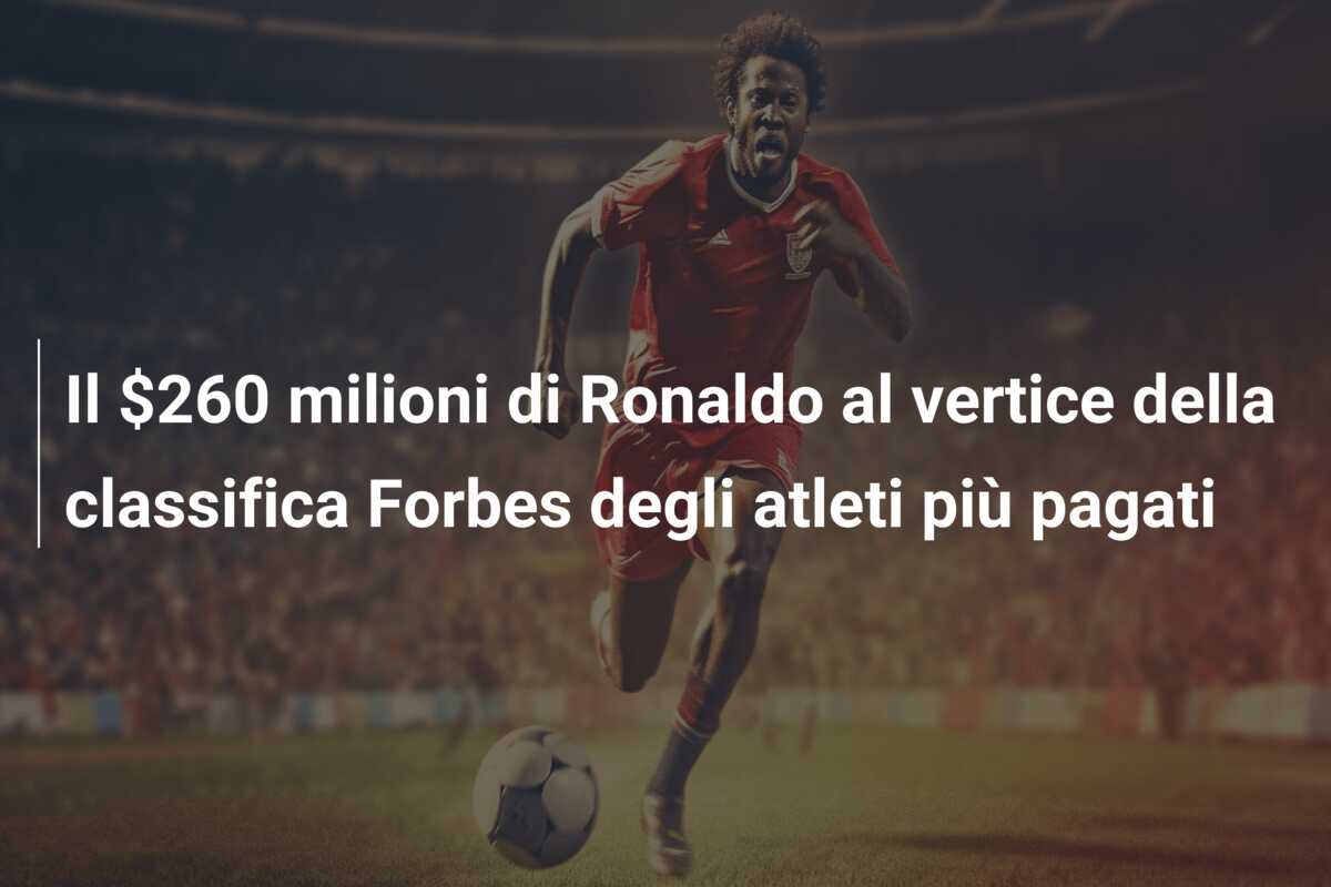 Il $260 milioni di Ronaldo al vertice della classifica Forbes degli atleti più pagati