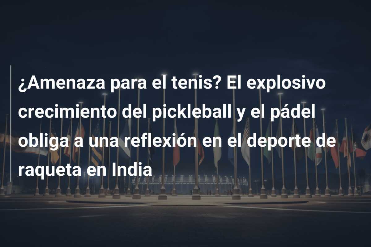 ¿Amenaza para el tenis? El explosivo crecimiento del pickleball y el pádel obliga a una reflexión en el deporte de raqueta en India