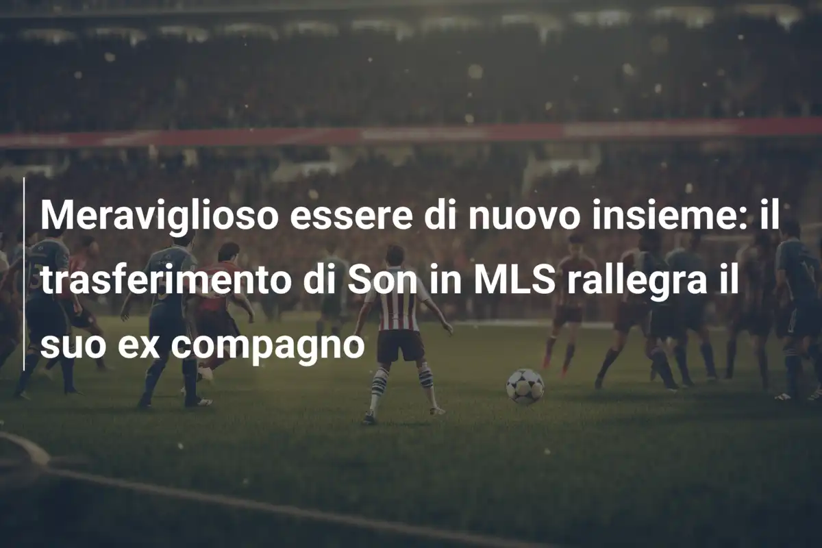 Meraviglioso essere di nuovo insieme: il trasferimento di Son in MLS rallegra il suo ex compagno
