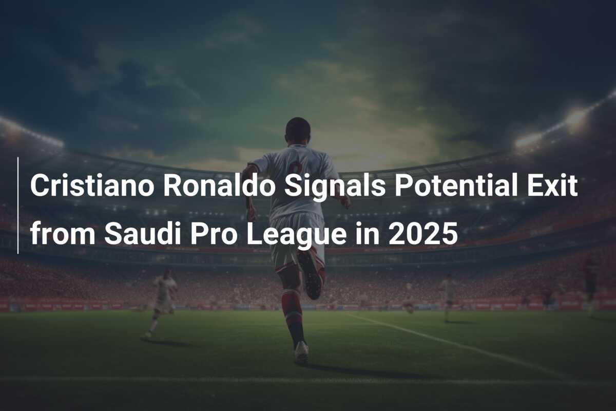 Cristiano Ronaldo Signals Potential Exit from Saudi Pro League in 2025 ...