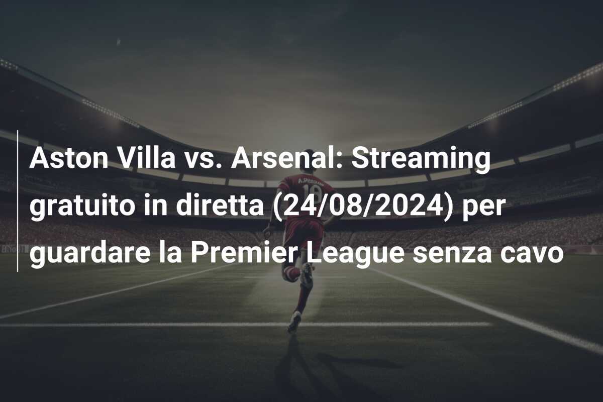 Aston Villa vs. Arsenal: Streaming gratuito in diretta (24/08/2024) per guardare la Premier League senza cavo