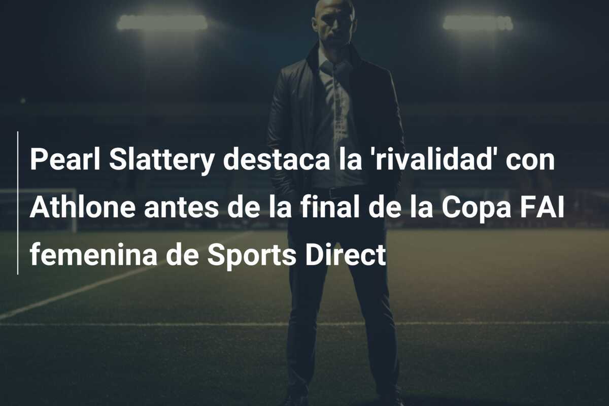 Pearl Slattery destaca la 'rivalidad' con Athlone antes de la final de la Copa FAI femenina de Sports Direct