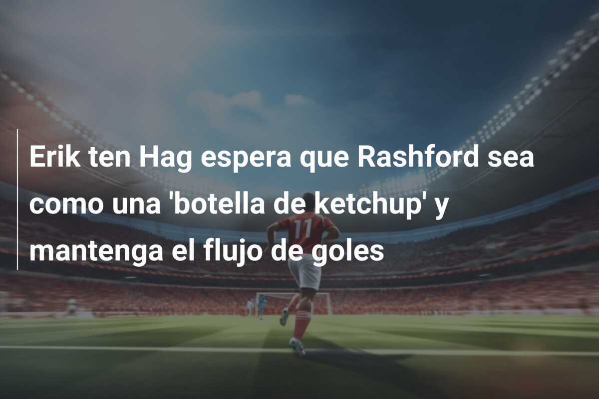Erik ten Hag espera que Rashford sea como una 'botella de ketchup' y mantenga el flujo de goles