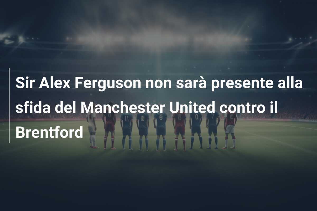 Sir Alex Ferguson non sarà presente alla sfida del Manchester United contro il Brentford