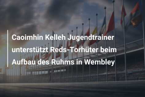 Caoimhin Kelleh Jugendtrainer unterstützt Reds-Torhüter beim Aufbau des Ruhms in Wembley
