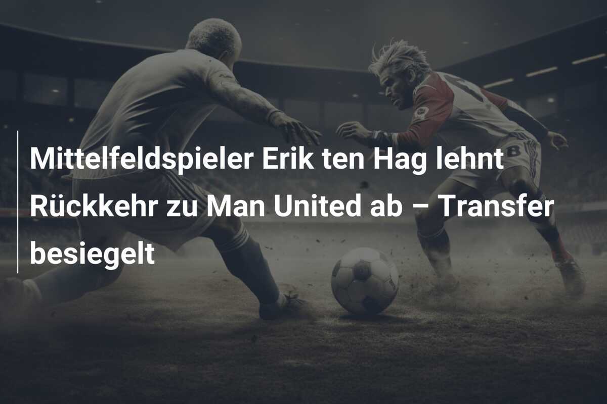 Mittelfeldspieler Erik ten Hag lehnt Rückkehr zu Man United ab – Transfer besiegelt