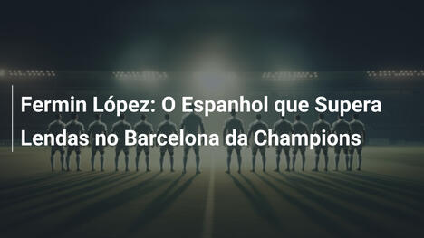 Fermin López: O Espanhol que Supera Lendas no Barcelona da Champions