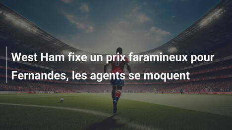 West Ham fixe un prix faramineux pour Fernandes, les agents se moquent