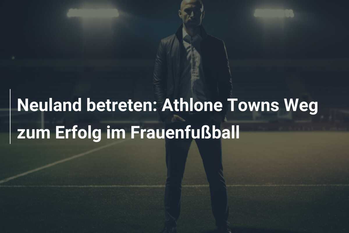 Neuland betreten: Athlone Towns Weg zum Erfolg im Frauenfußball