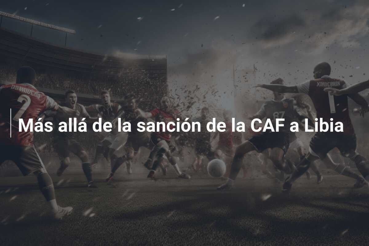 Más allá de la sanción de la CAF a Libia