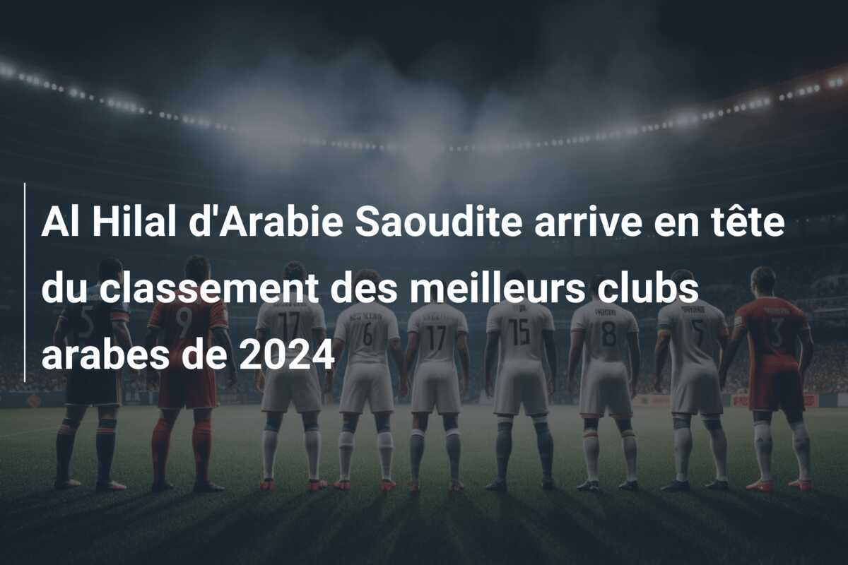 Al Hilal d’Arabie Saoudite arrive en tête du classement des meilleurs clubs arabes de 2024