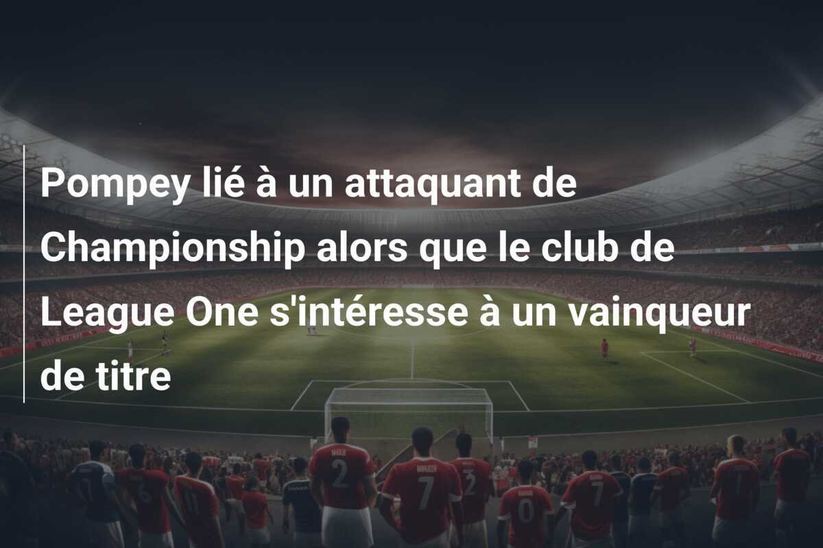 Pompey lié à un attaquant de Championship alors que le club de League One s'intéresse à un vainqueur de titre