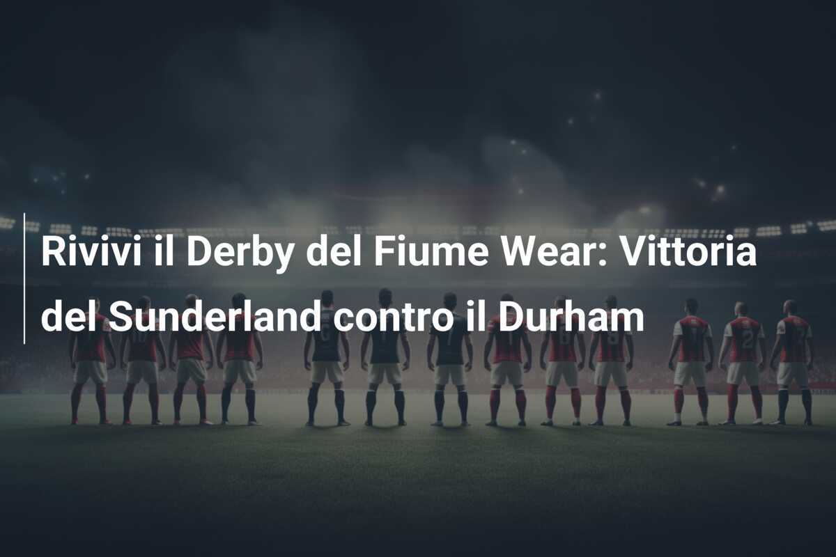 Rivivi il Derby del Fiume Wear: Vittoria del Sunderland contro il Durham